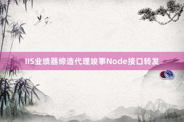 IIS业绩器缔造代理竣事Node接口转发